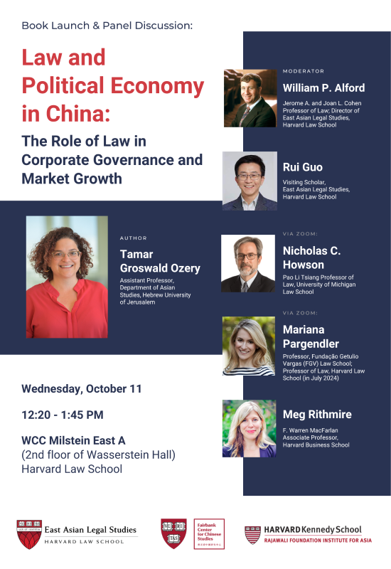 Poster: EALS BOOK TALK - Wednesday, October 11, 2023, 12:20-1:45 pm
Milstein East A, Wasserstein Hall WCC. Tamar Groswald Ozery, Assistant Professor, Department of Asian Studies, Hebrew University of Jerusalem

“Law and Political Economy in China: The Role of Law in Corporate Governance and Market Growth” / Please join us for a book launch event featuring a panel of international corporate governance and China law experts.

Panelists: 

William P. Alford (moderator), Jerome A. and Joan L. Cohen Professor of Law, Director of East Asian Legal Studies, Chair of the Harvard Law School Project on Disability, Harvard Law School

Rui Guo, Visiting Scholar, East Asian Legal Studies, Harvard Law School

Nicholas C. Howson, Pao Li Tsiang Professor of Law, University of Michigan Law School, via Zoom

Mariana Pargendler, Professor, Fundação Getulio Vargas (FGV) Law School; Professor of Law, Harvard Law School (effective July 2024), via Zoom

Meg Rithmire, F. Warren MacFarlan Associate Professor, Business, Government, and International Economy Unit, Harvard Business School

In her new book, Law and Political Economy in China: The Role of Law in Corporate Governance and Market Growth (Cambridge University Press, 2023), Tamar Groswald Ozery takes a law & political economy approach to deconstruct the role of law in China’s market development since 1978.

Boxed lunch will be provided. Sponsored by the East Asian Legal Studies program at Harvard Law School, the Fairbank Center for Chinese Studies at Harvard University, and the Rajawali Foundation Institute for Asia at Harvard Kennedy School.